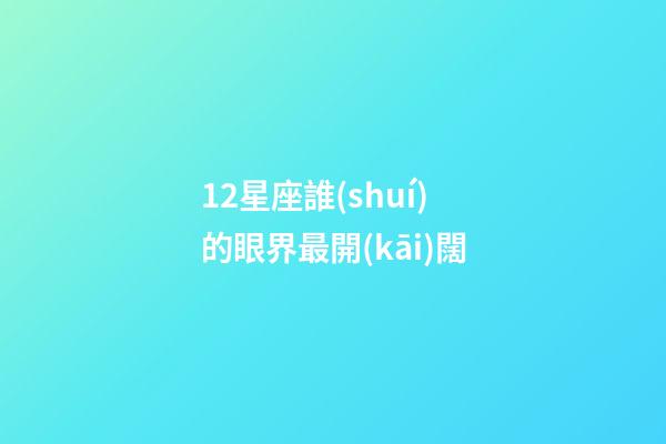 12星座誰(shuí)的眼界最開(kāi)闊-第1張-星座運(yùn)勢(shì)-玄機(jī)派