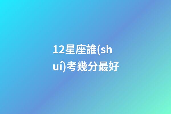 12星座誰(shuí)考幾分最好-第1張-星座運(yùn)勢(shì)-玄機(jī)派
