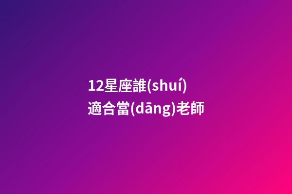 12星座誰(shuí)適合當(dāng)老師-第1張-星座運(yùn)勢(shì)-玄機(jī)派
