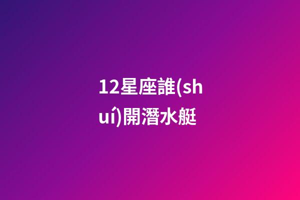 12星座誰(shuí)開潛水艇-第1張-星座運(yùn)勢(shì)-玄機(jī)派