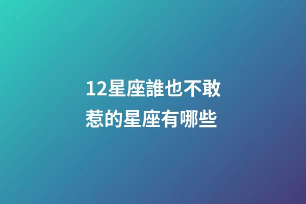 12星座誰也不敢惹的星座有哪些-第1張-星座運勢-玄機派