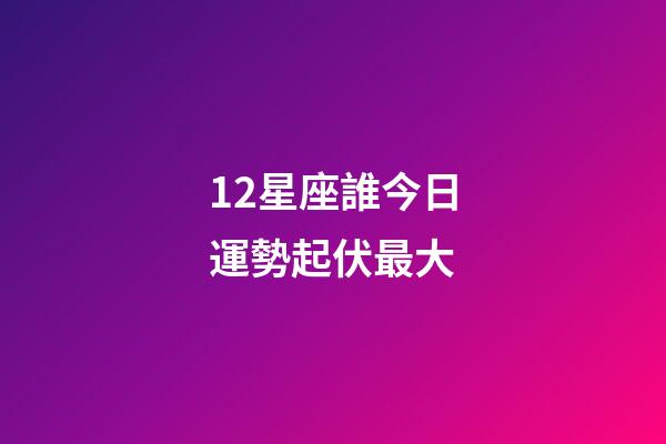 12星座誰今日運勢起伏最大-第1張-星座運勢-玄機派