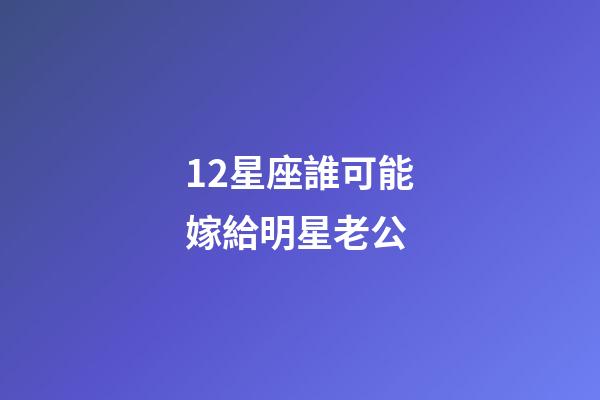 12星座誰可能嫁給明星老公-第1張-星座運勢-玄機派