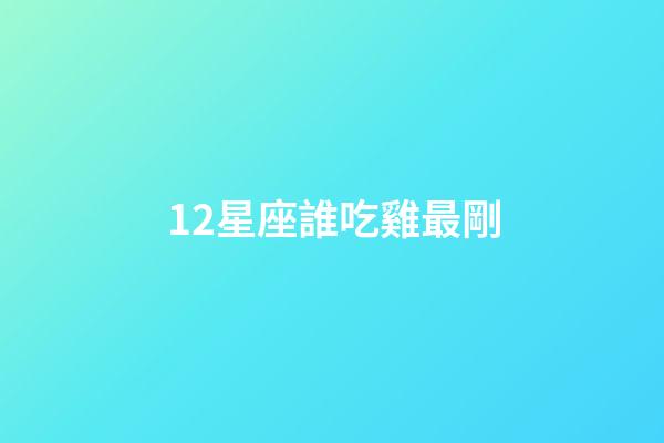 12星座誰吃雞最剛-第1張-星座運勢-玄機派