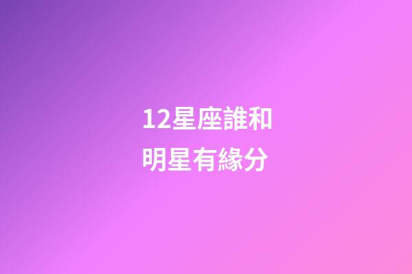 12星座誰和明星有緣分-第1張-星座運勢-玄機派