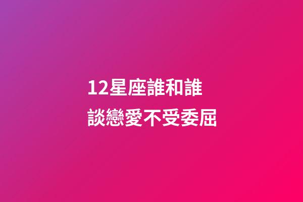12星座誰和誰談戀愛不受委屈-第1張-星座運勢-玄機派
