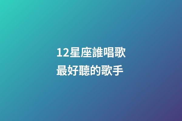 12星座誰唱歌最好聽的歌手-第1張-星座運(yùn)勢(shì)-玄機(jī)派