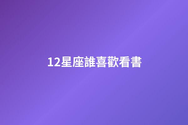 12星座誰喜歡看書-第1張-星座運(yùn)勢-玄機(jī)派