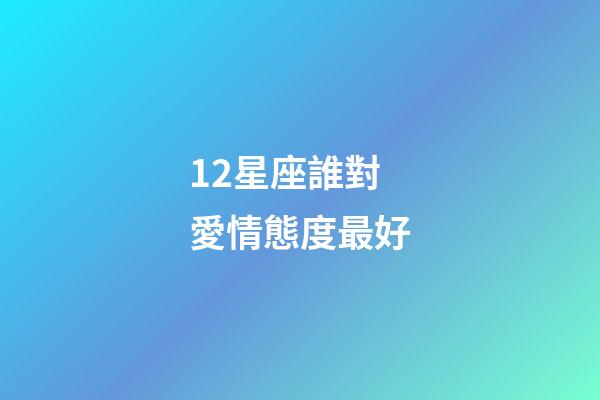 12星座誰對愛情態度最好-第1張-星座運勢-玄機派