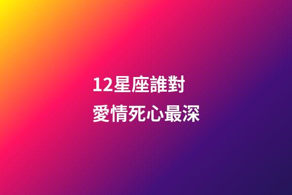 12星座誰對愛情死心最深-第1張-星座運勢-玄機派