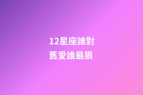 12星座誰對舊愛誰最狠-第1張-星座運勢-玄機派