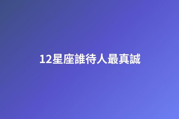 12星座誰待人最真誠-第1張-星座運勢-玄機派