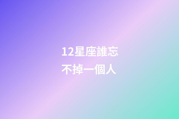 12星座誰忘不掉一個人-第1張-星座運勢-玄機派