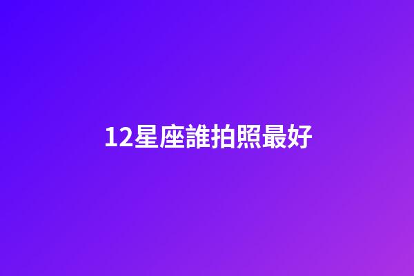 12星座誰拍照最好-第1張-星座運勢-玄機派