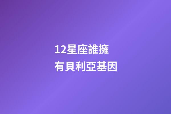 12星座誰擁有貝利亞基因-第1張-星座運勢-玄機派