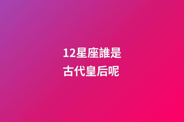 12星座誰是古代皇后呢-第1張-星座運(yùn)勢(shì)-玄機(jī)派