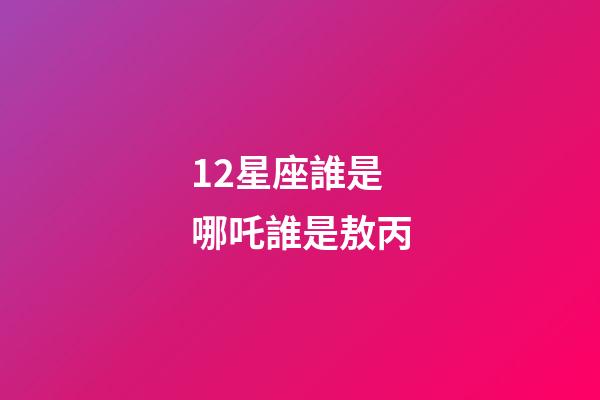 12星座誰是哪吒誰是敖丙-第1張-星座運勢-玄機派