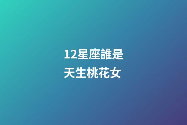 12星座誰是天生桃花女-第1張-星座運勢-玄機派