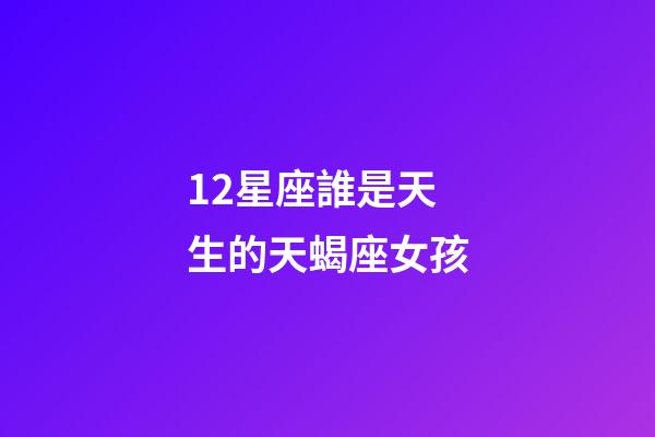 12星座誰是天生的天蝎座女孩-第1張-星座運勢-玄機派
