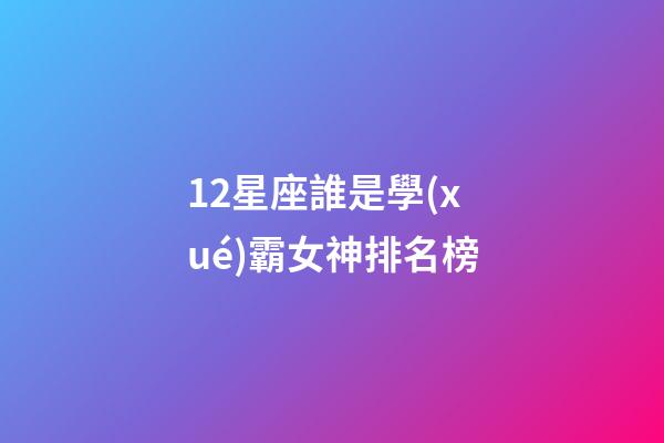 12星座誰是學(xué)霸女神排名榜-第1張-星座運(yùn)勢-玄機(jī)派