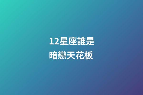 12星座誰是暗戀天花板-第1張-星座運勢-玄機派