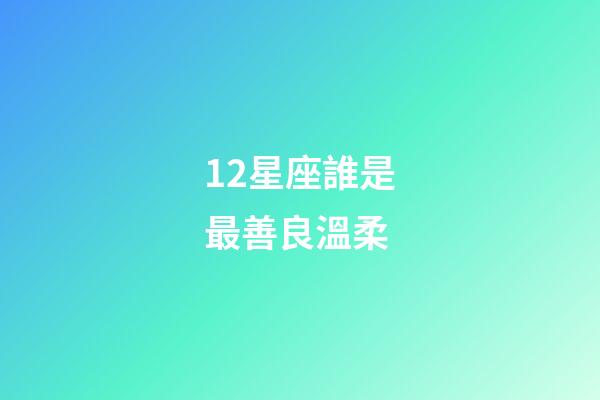 12星座誰是最善良溫柔-第1張-星座運(yùn)勢-玄機(jī)派