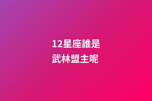 12星座誰是武林盟主呢