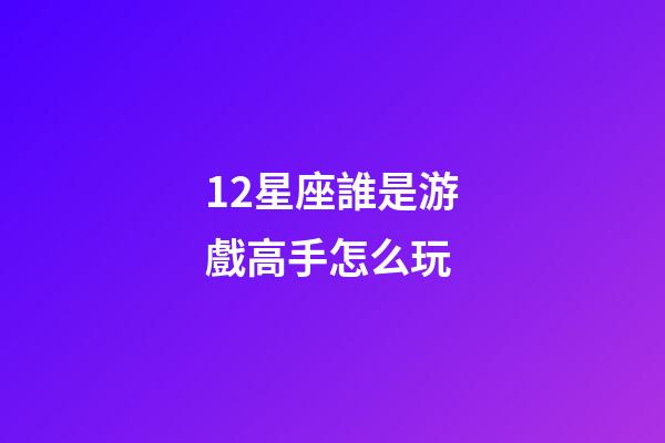 12星座誰是游戲高手怎么玩-第1張-星座運勢-玄機派