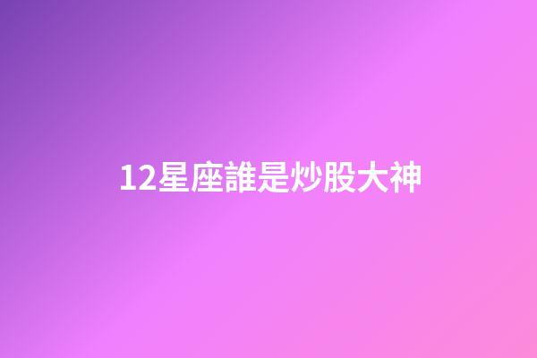 12星座誰是炒股大神-第1張-星座運勢-玄機派