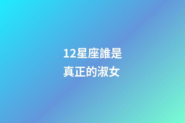 12星座誰是真正的淑女-第1張-星座運勢-玄機派