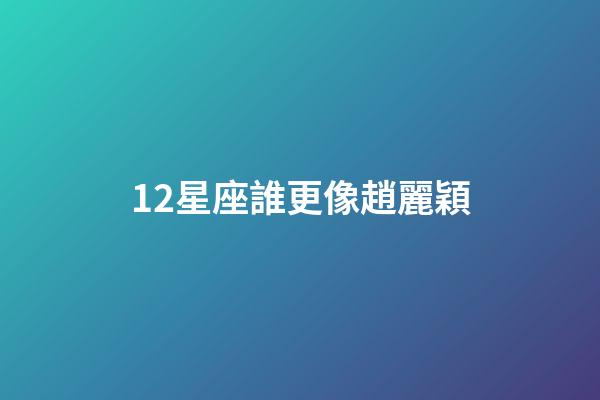 12星座誰更像趙麗穎