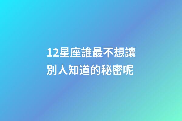 12星座誰最不想讓別人知道的秘密呢-第1張-星座運勢-玄機派