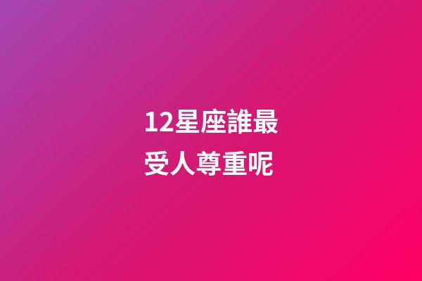 12星座誰最受人尊重呢-第1張-星座運勢-玄機派