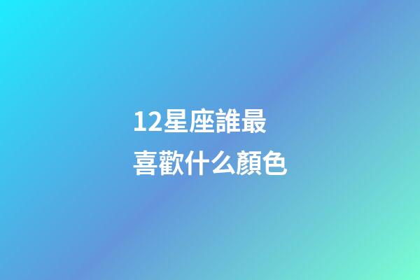 12星座誰最喜歡什么顏色-第1張-星座運勢-玄機派