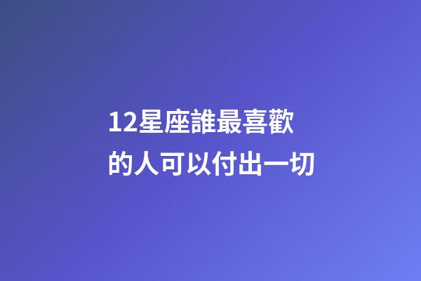 12星座誰最喜歡的人可以付出一切-第1張-星座運勢-玄機派