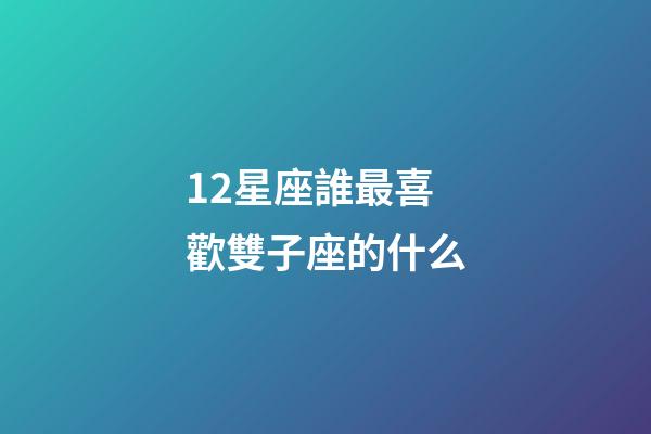 12星座誰最喜歡雙子座的什么-第1張-星座運勢-玄機派