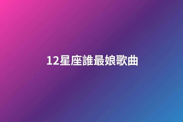 12星座誰最娘歌曲-第1張-星座運勢-玄機派