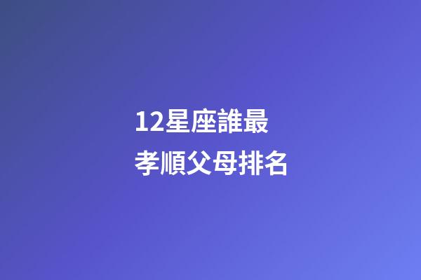 12星座誰最孝順父母排名-第1張-星座運(yùn)勢(shì)-玄機(jī)派