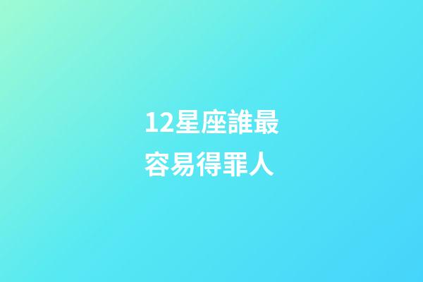 12星座誰最容易得罪人-第1張-星座運勢-玄機派