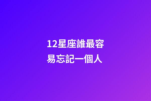 12星座誰最容易忘記一個人-第1張-星座運勢-玄機派