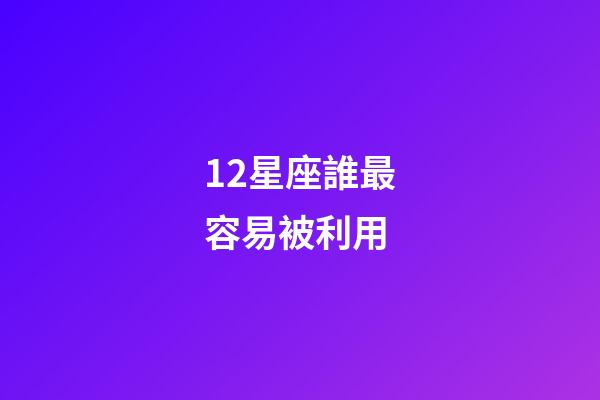 12星座誰最容易被利用-第1張-星座運勢-玄機派