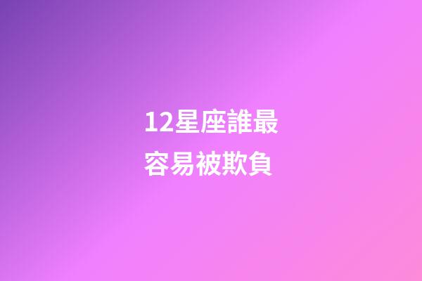 12星座誰最容易被欺負-第1張-星座運勢-玄機派