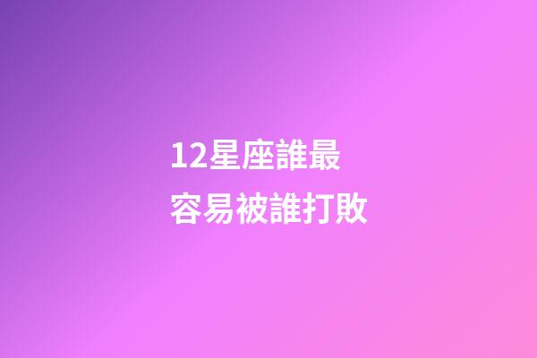 12星座誰最容易被誰打敗-第1張-星座運勢-玄機派