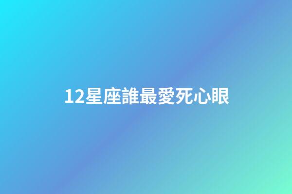 12星座誰最愛死心眼-第1張-星座運勢-玄機派
