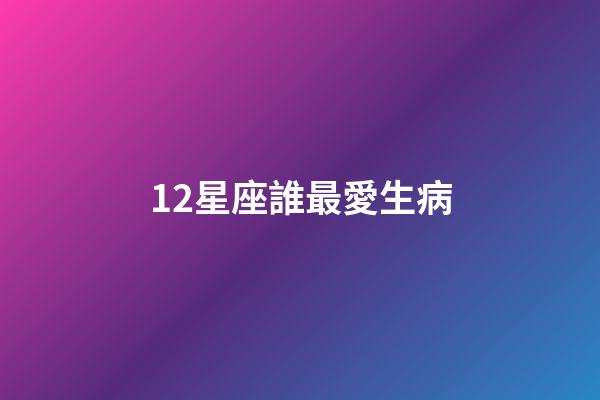 12星座誰最愛生病-第1張-星座運勢-玄機派