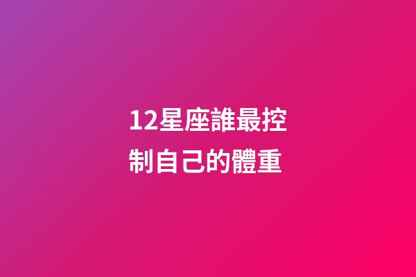 12星座誰最控制自己的體重-第1張-星座運勢-玄機派