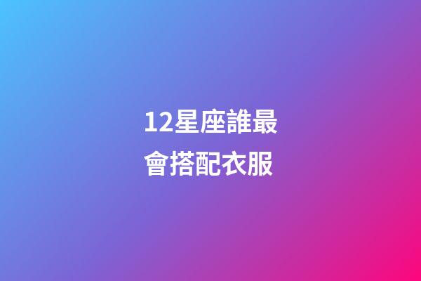 12星座誰最會搭配衣服-第1張-星座運勢-玄機派