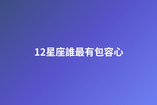 12星座誰最有包容心-第1張-星座運勢-玄機派