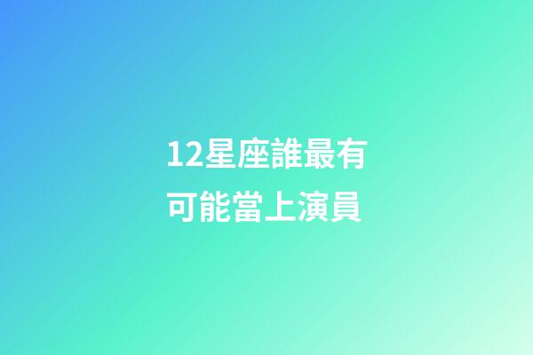 12星座誰最有可能當上演員-第1張-星座運勢-玄機派
