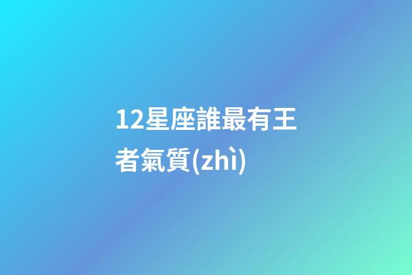 12星座誰最有王者氣質(zhì)-第1張-星座運勢-玄機派